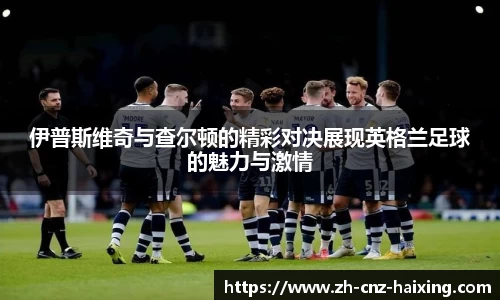 伊普斯维奇与查尔顿的精彩对决展现英格兰足球的魅力与激情